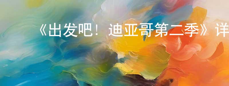 ﻿陈久兵发布﻿《出发吧！迪亚哥第二季》详情介绍_出发吧！迪亚哥第二季已完结在线观看_出发吧！迪亚哥第二季迅雷下载_欧美动漫